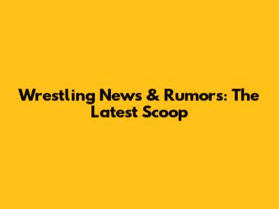 Wrestling News & Rumors: The Latest Scoop