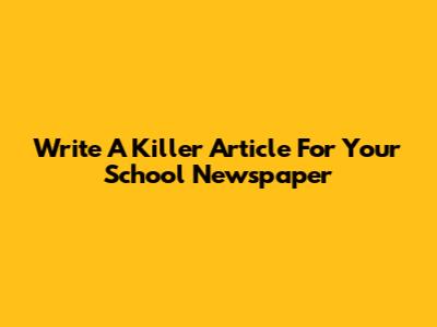 Write A Killer Article For Your School Newspaper