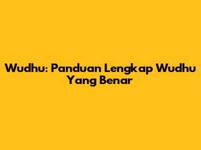 Wudhu: Panduan Lengkap Wudhu Yang Benar