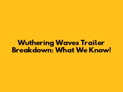 Wuthering Waves Trailer Breakdown: What We Know!