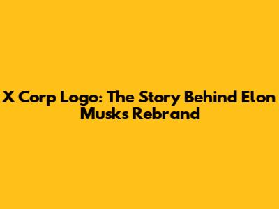 X Corp Logo: The Story Behind Elon Musk's Rebrand