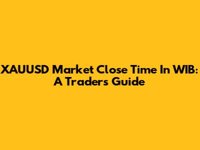 XAUUSD Market Close Time In WIB: A Trader's Guide