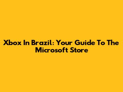 Xbox In Brazil: Your Guide To The Microsoft Store