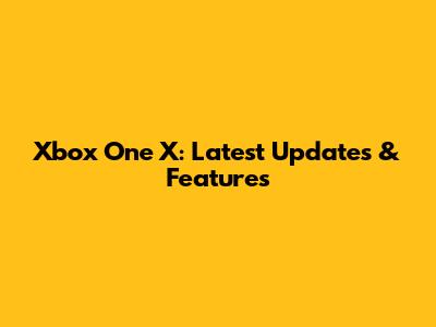 Xbox One X: Latest Updates & Features