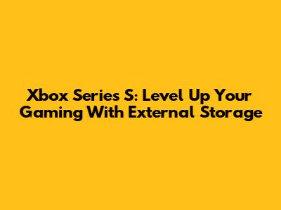 Xbox Series S: Level Up Your Gaming With External Storage