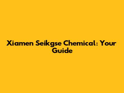 Xiamen Seikgse Chemical: Your Guide