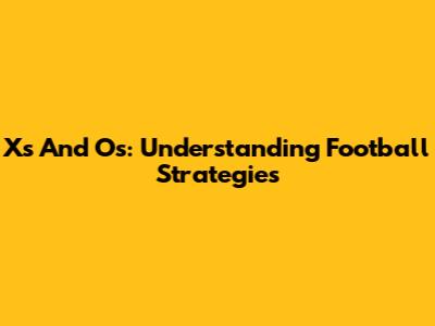 Xs And Os: Understanding Football Strategies