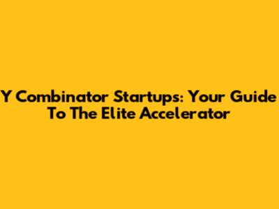 Y Combinator Startups: Your Guide To The Elite Accelerator