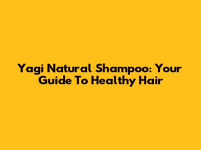 Yagi Natural Shampoo: Your Guide To Healthy Hair