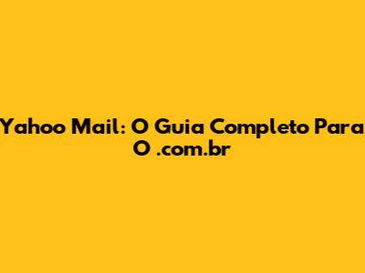 Yahoo Mail: O Guia Completo Para O .com.br