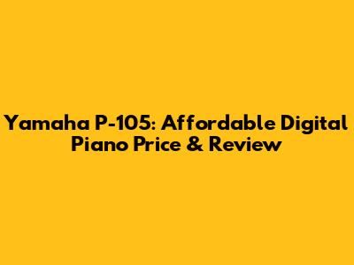 Yamaha P-105: Affordable Digital Piano Price & Review