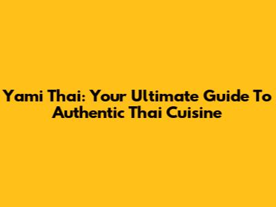 Yami Thai: Your Ultimate Guide To Authentic Thai Cuisine