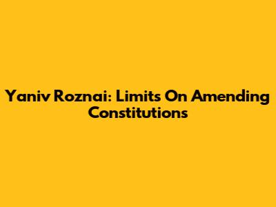 Yaniv Roznai: Limits On Amending Constitutions