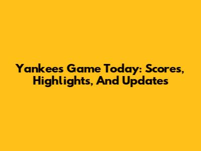Yankees Game Today: Scores, Highlights, And Updates