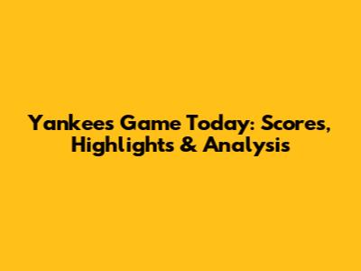 Yankees Game Today: Scores, Highlights & Analysis