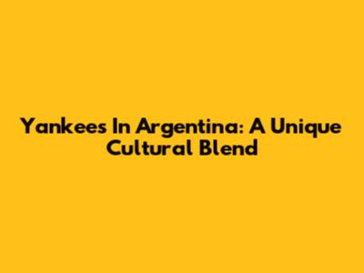 Yankees In Argentina: A Unique Cultural Blend