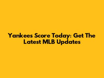 Yankees Score Today: Get The Latest MLB Updates