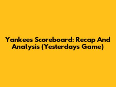 Yankees Scoreboard: Recap And Analysis (Yesterday's Game)