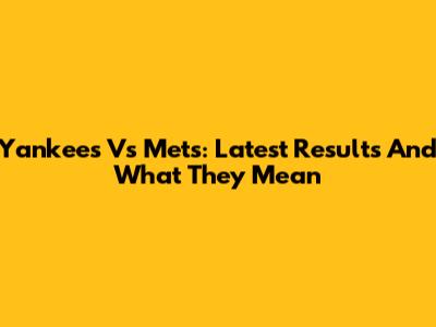 Yankees Vs Mets: Latest Results And What They Mean