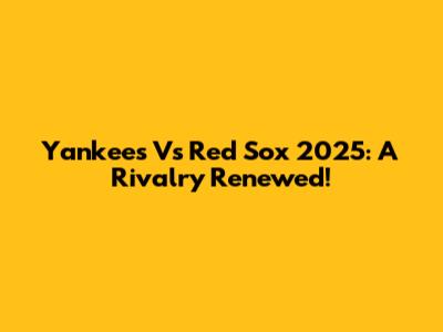 Yankees Vs Red Sox 2025: A Rivalry Renewed!