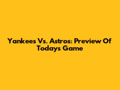 Yankees Vs. Astros: Preview Of Today's Game