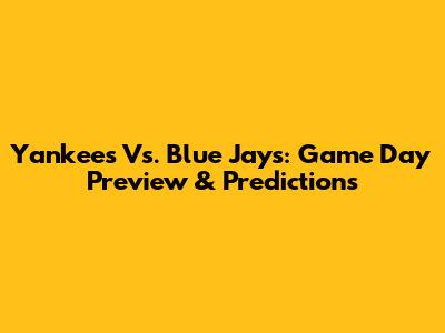 Yankees Vs. Blue Jays: Game Day Preview & Predictions