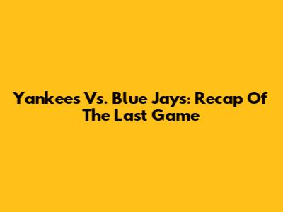 Yankees Vs. Blue Jays: Recap Of The Last Game