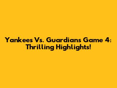 Yankees Vs. Guardians Game 4: Thrilling Highlights!