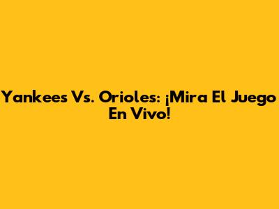 Yankees Vs. Orioles: ¡Mira El Juego En Vivo!