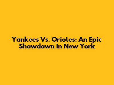 Yankees Vs. Orioles: An Epic Showdown In New York