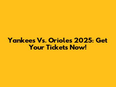 Yankees Vs. Orioles 2025: Get Your Tickets Now!