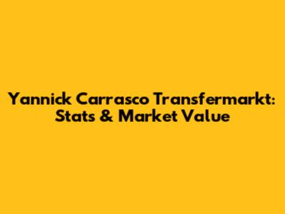 Yannick Carrasco Transfermarkt: Stats & Market Value
