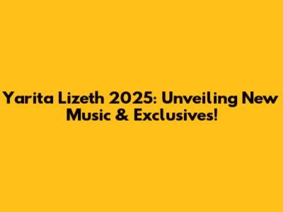Yarita Lizeth 2025: Unveiling New Music & Exclusives!