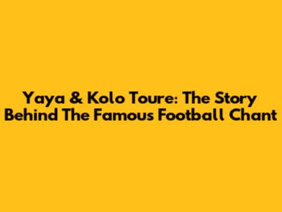 Yaya & Kolo Toure: The Story Behind The Famous Football Chant