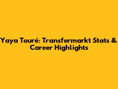 Yaya Touré: Transfermarkt Stats & Career Highlights