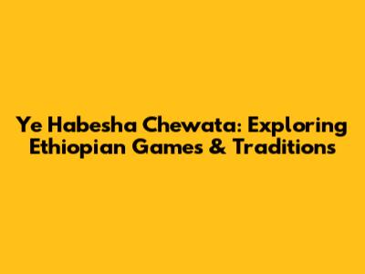 Ye Habesha Chewata: Exploring Ethiopian Games & Traditions