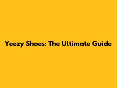 Yeezy Shoes: The Ultimate Guide