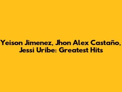 Yeison Jimenez, Jhon Alex Castaño, Jessi Uribe: Greatest Hits