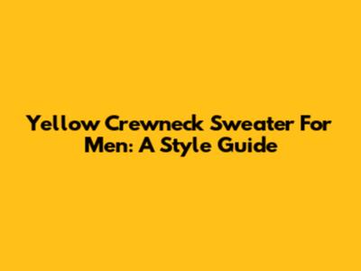 Yellow Crewneck Sweater For Men: A Style Guide