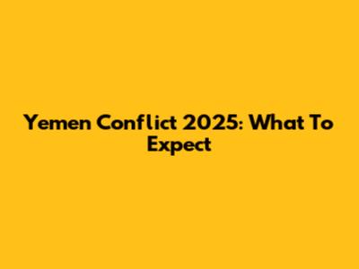 Yemen Conflict 2025: What To Expect