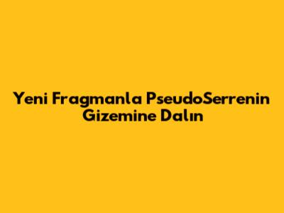 Yeni Fragmanla PseudoSerre'nin Gizemine Dalın