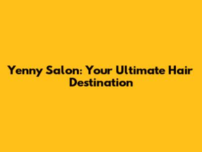 Yenny Salon: Your Ultimate Hair Destination
