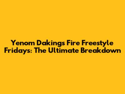 Yenom Daking's Fire Freestyle Fridays: The Ultimate Breakdown