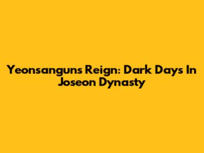 Yeonsangun's Reign: Dark Days In Joseon Dynasty