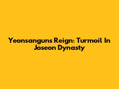 Yeonsangun's Reign: Turmoil In Joseon Dynasty