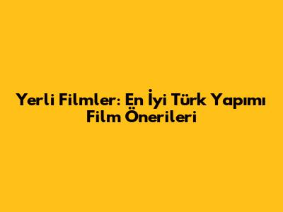 Yerli Filmler: En İyi Türk Yapımı Film Önerileri