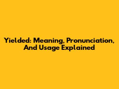 Yielded: Meaning, Pronunciation, And Usage Explained