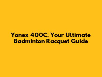 Yonex 400C: Your Ultimate Badminton Racquet Guide