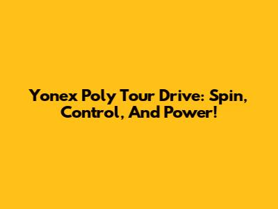 Yonex Poly Tour Drive: Spin, Control, And Power!
