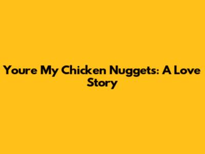 You're My Chicken Nuggets: A Love Story